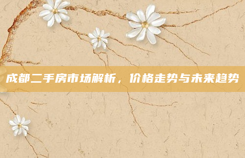 成都二手房市场解析，价格走势与未来趋势