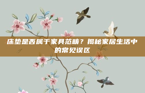 床垫是否属于家具范畴？揭秘家居生活中的常见误区