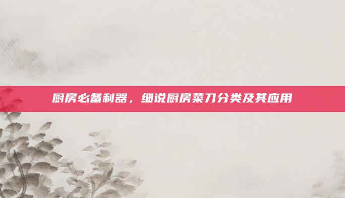 厨房必备利器，细说厨房菜刀分类及其应用