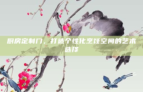 厨房定制门，打造个性化烹饪空间的艺术选择
