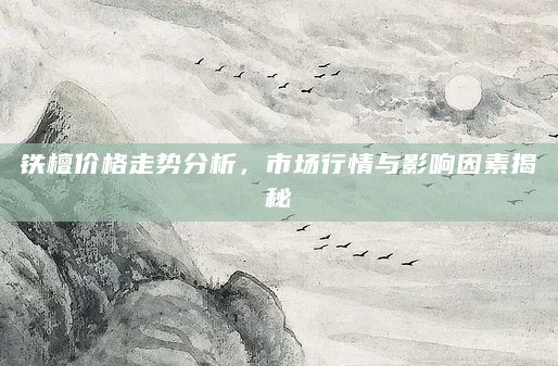 铁檀价格走势分析，市场行情与影响因素揭秘