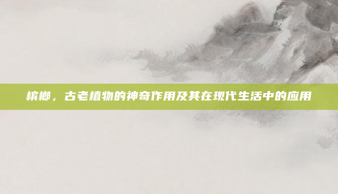 槟榔，古老植物的神奇作用及其在现代生活中的应用