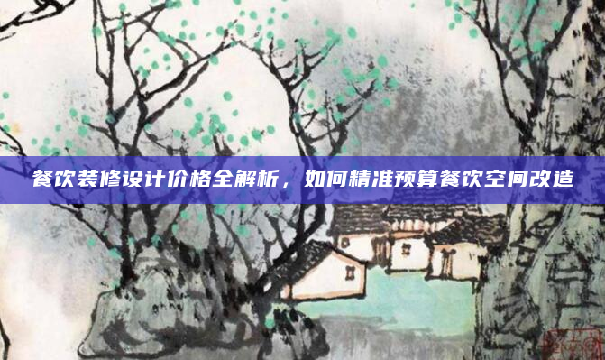餐饮装修设计价格全解析，如何精准预算餐饮空间改造