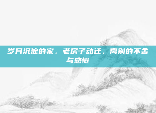 岁月沉淀的家，老房子动迁，离别的不舍与感慨