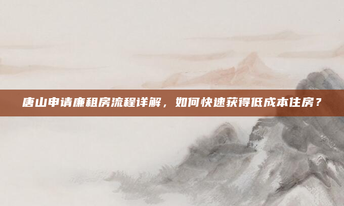 唐山申请廉租房流程详解，如何快速获得低成本住房？