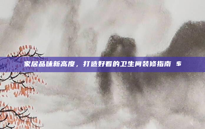 家居品味新高度，打造好看的卫生间装修指南 $
