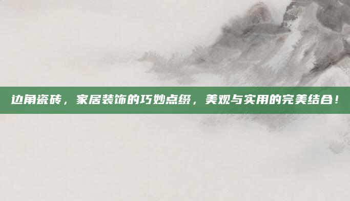 边角瓷砖，家居装饰的巧妙点缀，美观与实用的完美结合！