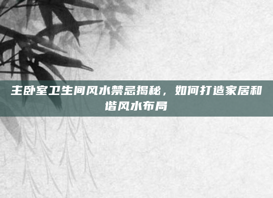 主卧室卫生间风水禁忌揭秘，如何打造家居和谐风水布局