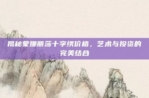 揭秘蒙娜丽莎十字绣价格，艺术与投资的完美结合