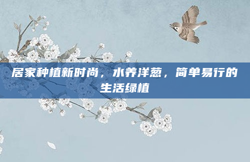 居家种植新时尚，水养洋葱，简单易行的生活绿植