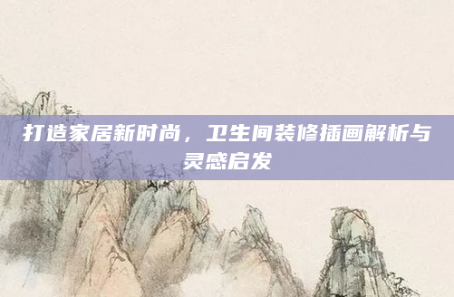 打造家居新时尚，卫生间装修插画解析与灵感启发