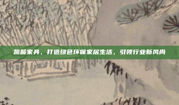 凯馨家具，打造绿色环保家居生活，引领行业新风尚