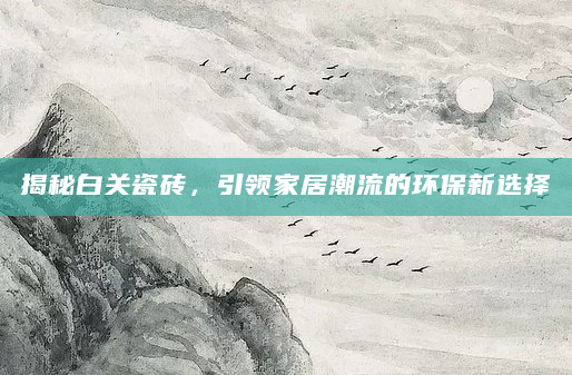 揭秘白关瓷砖，引领家居潮流的环保新选择