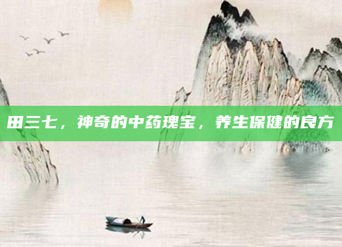 田三七，神奇的中药瑰宝，养生保健的良方