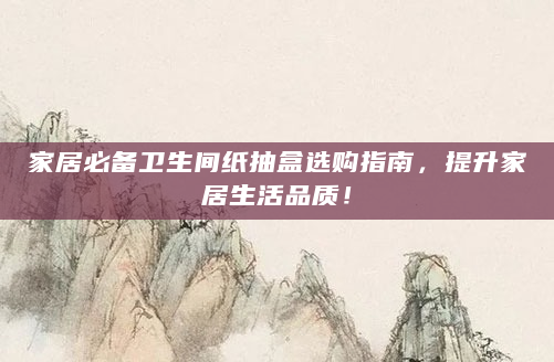 家居必备卫生间纸抽盒选购指南，提升家居生活品质！
