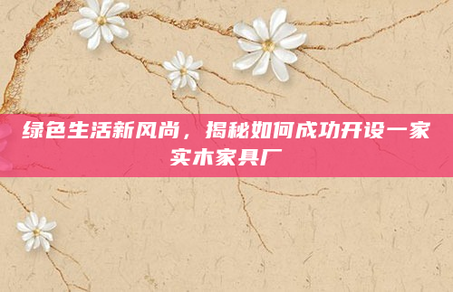 绿色生活新风尚，揭秘如何成功开设一家实木家具厂