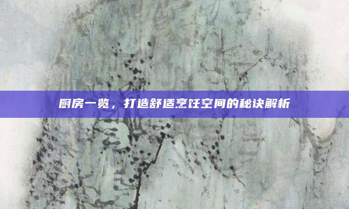 厨房一览，打造舒适烹饪空间的秘诀解析