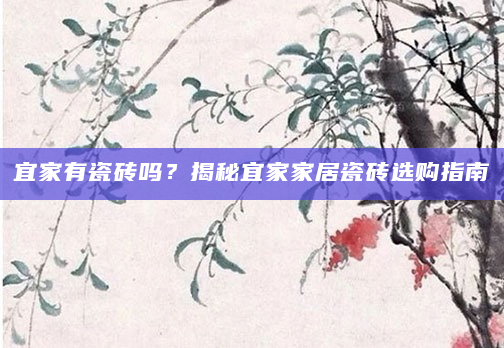 宜家有瓷砖吗？揭秘宜家家居瓷砖选购指南
