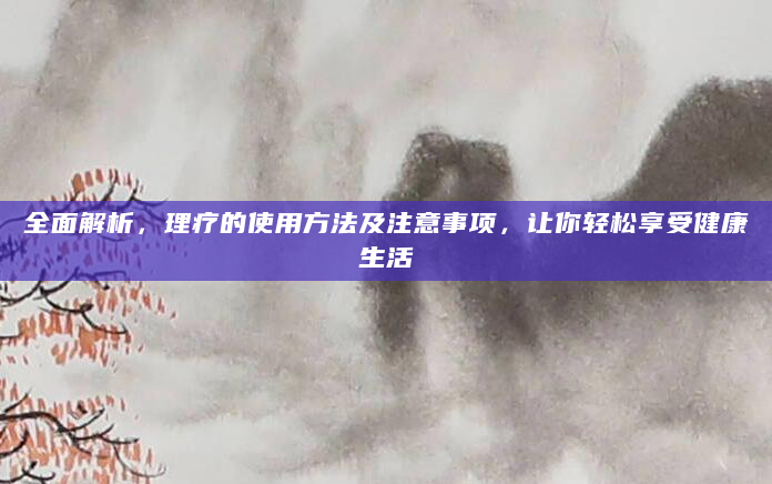 全面解析，理疗的使用方法及注意事项，让你轻松享受健康生活
