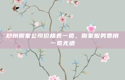 郑州搬家公司价格表一览，搬家服务费用一览无遗