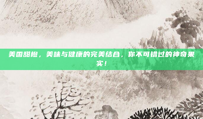 美国甜橙，美味与健康的完美结合，你不可错过的神奇果实！