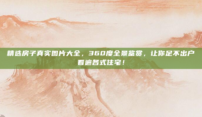 精选房子真实图片大全，360度全景鉴赏，让你足不出户看遍各式住宅！