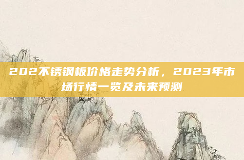 202不锈钢板价格走势分析，2023年市场行情一览及未来预测