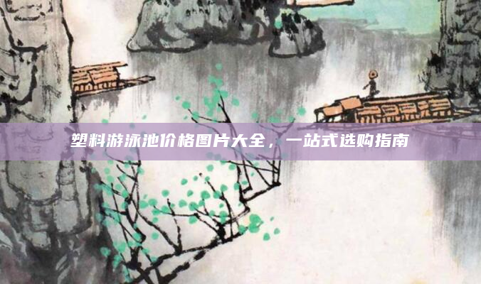 塑料游泳池价格图片大全，一站式选购指南