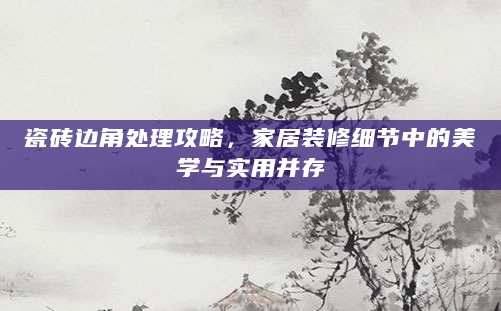 瓷砖边角处理攻略，家居装修细节中的美学与实用并存