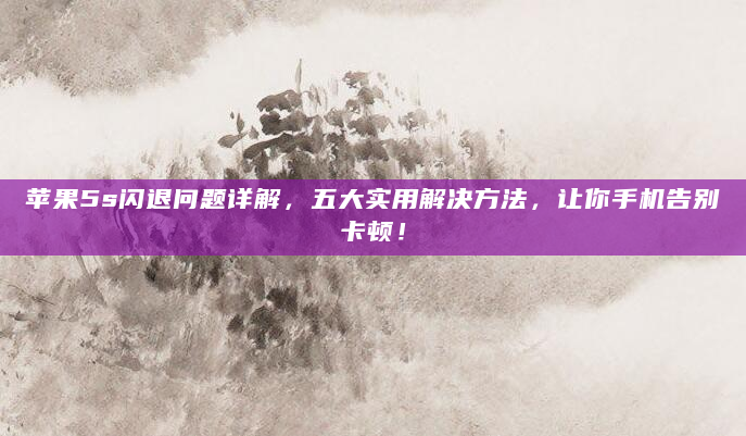 苹果5s闪退问题详解，五大实用解决方法，让你手机告别卡顿！