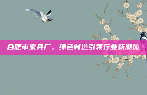 合肥市家具厂，绿色制造引领行业新潮流