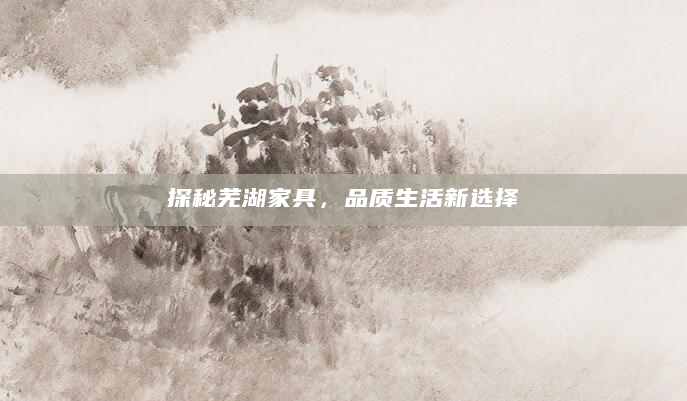 探秘芜湖家具，品质生活新选择