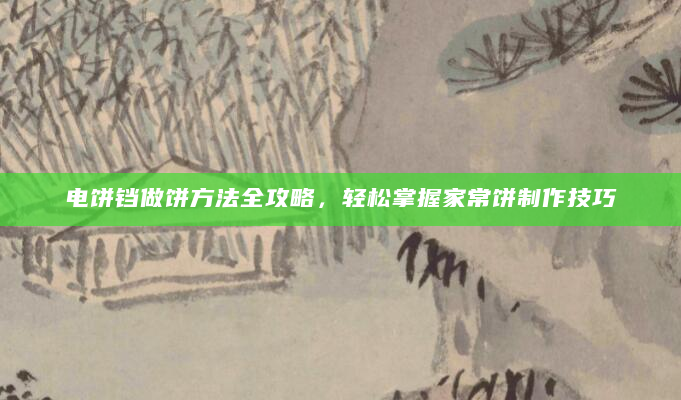 电饼铛做饼方法全攻略，轻松掌握家常饼制作技巧