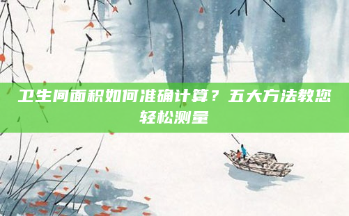卫生间面积如何准确计算？五大方法教您轻松测量