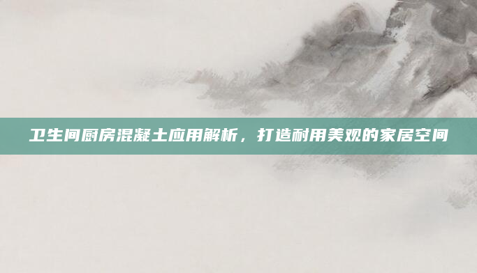卫生间厨房混凝土应用解析，打造耐用美观的家居空间
