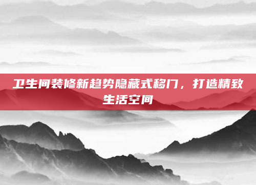 卫生间装修新趋势隐藏式移门，打造精致生活空间