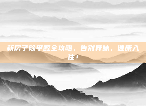 新房子除甲醛全攻略，告别异味，健康入住！