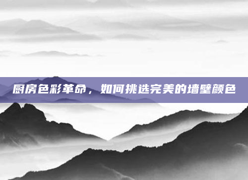 厨房色彩革命，如何挑选完美的墙壁颜色