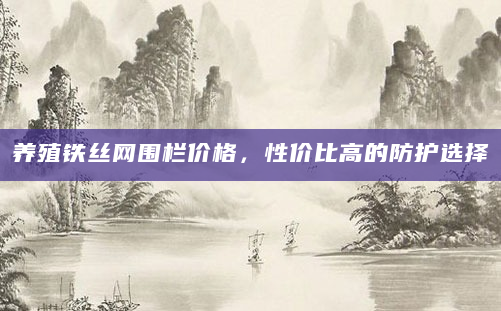 养殖铁丝网围栏价格，性价比高的防护选择