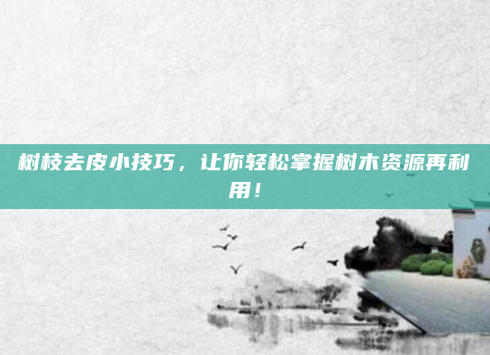 树枝去皮小技巧，让你轻松掌握树木资源再利用！