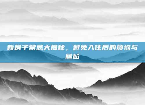 新房子禁忌大揭秘，避免入住后的烦恼与尴尬