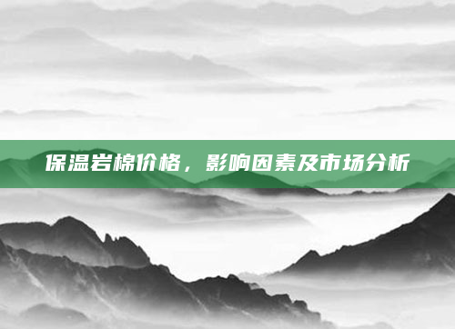 保温岩棉价格，影响因素及市场分析