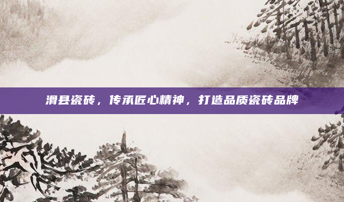 滑县瓷砖，传承匠心精神，打造品质瓷砖品牌