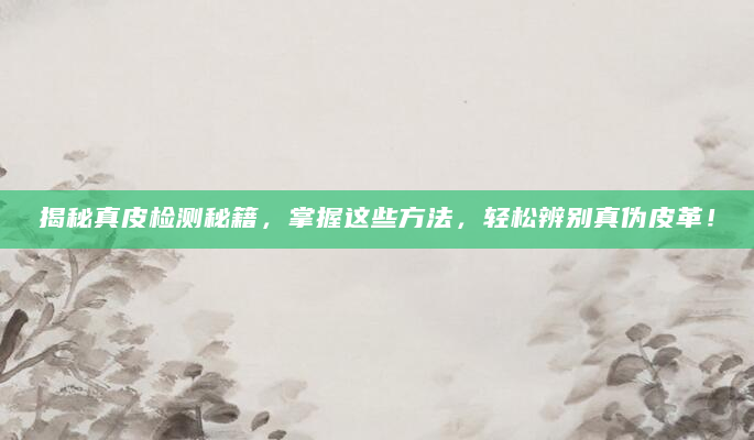 揭秘真皮检测秘籍，掌握这些方法，轻松辨别真伪皮革！