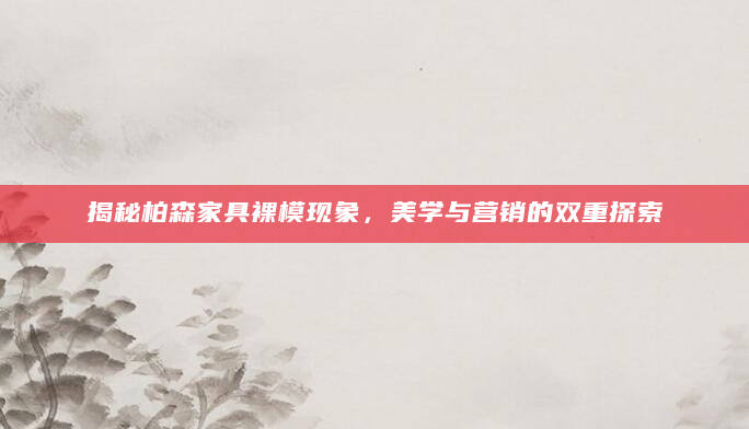 揭秘柏森家具裸模现象，美学与营销的双重探索