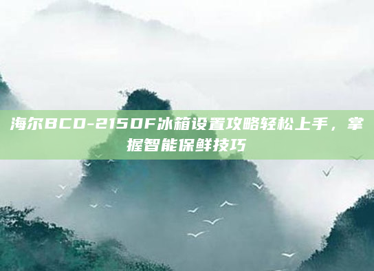海尔BCD-215DF冰箱设置攻略轻松上手，掌握智能保鲜技巧