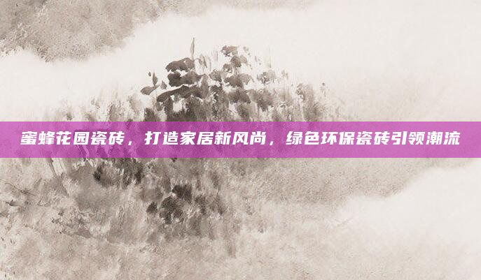 蜜蜂花园瓷砖，打造家居新风尚，绿色环保瓷砖引领潮流