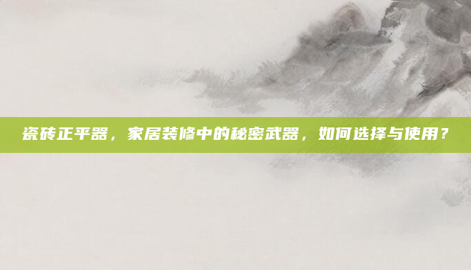 瓷砖正平器，家居装修中的秘密武器，如何选择与使用？
