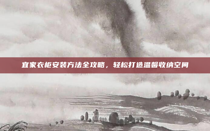 宜家衣柜安装方法全攻略，轻松打造温馨收纳空间