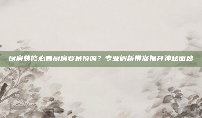 厨房装修必看厨房要吊顶吗？专业解析带您揭开神秘面纱